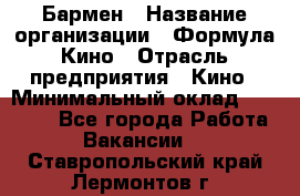 Бармен › Название организации ­ Формула Кино › Отрасль предприятия ­ Кино › Минимальный оклад ­ 25 000 - Все города Работа » Вакансии   . Ставропольский край,Лермонтов г.